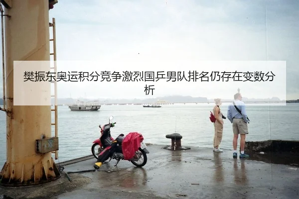 樊振东奥运积分竞争激烈国乒男队排名仍存在变数分析